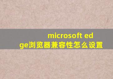 microsoft edge浏览器兼容性怎么设置